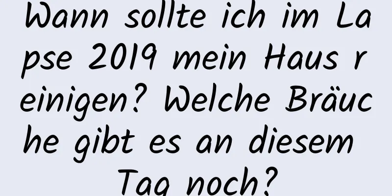 Wann sollte ich im Lapse 2019 mein Haus reinigen? Welche Bräuche gibt es an diesem Tag noch?