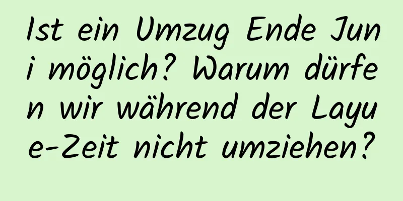 Ist ein Umzug Ende Juni möglich? Warum dürfen wir während der Layue-Zeit nicht umziehen?