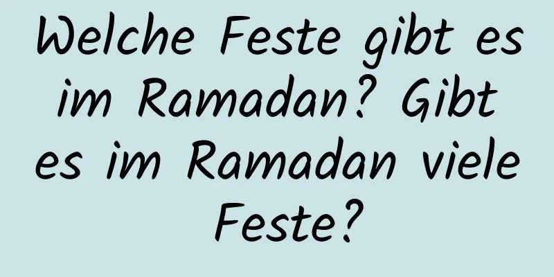 Welche Feste gibt es im Ramadan? Gibt es im Ramadan viele Feste?