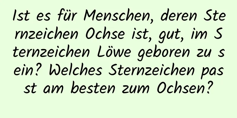 Ist es für Menschen, deren Sternzeichen Ochse ist, gut, im Sternzeichen Löwe geboren zu sein? Welches Sternzeichen passt am besten zum Ochsen?