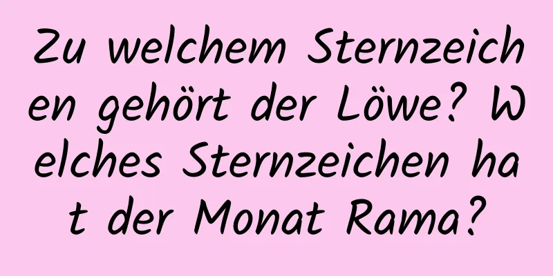 Zu welchem ​​Sternzeichen gehört der Löwe? Welches Sternzeichen hat der Monat Rama?