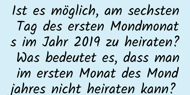 Ist es möglich, am sechsten Tag des ersten Mondmonats im Jahr 2019 zu heiraten? Was bedeutet es, dass man im ersten Monat des Mondjahres nicht heiraten kann?