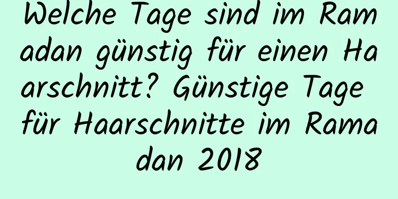 Welche Tage sind im Ramadan günstig für einen Haarschnitt? Günstige Tage für Haarschnitte im Ramadan 2018