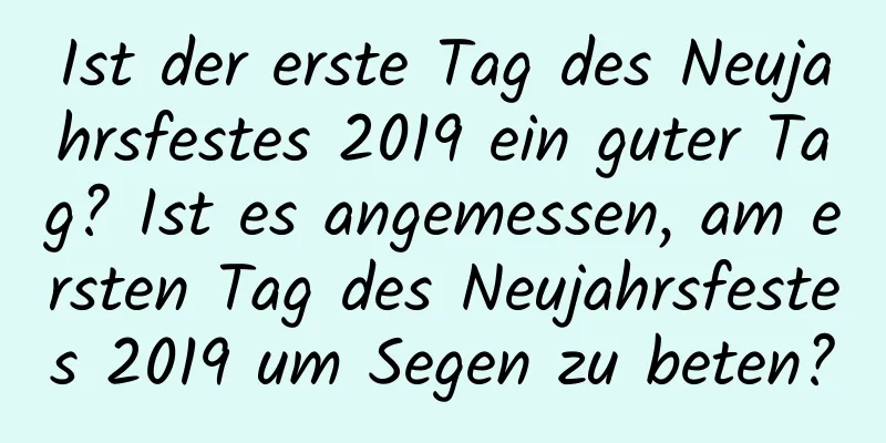 Ist der erste Tag des Neujahrsfestes 2019 ein guter Tag? Ist es angemessen, am ersten Tag des Neujahrsfestes 2019 um Segen zu beten?