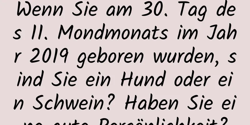 Wenn Sie am 30. Tag des 11. Mondmonats im Jahr 2019 geboren wurden, sind Sie ein Hund oder ein Schwein? Haben Sie eine gute Persönlichkeit?