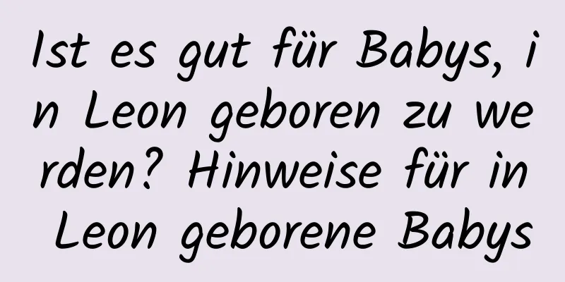 Ist es gut für Babys, in Leon geboren zu werden? Hinweise für in Leon geborene Babys