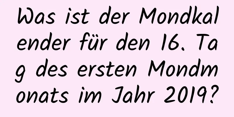 Was ist der Mondkalender für den 16. Tag des ersten Mondmonats im Jahr 2019?