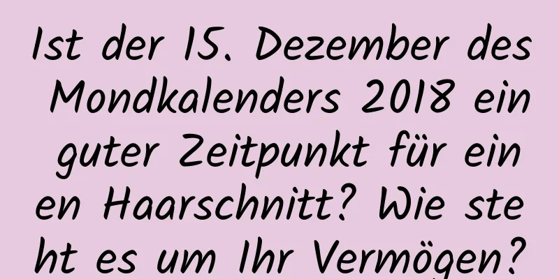 Ist der 15. Dezember des Mondkalenders 2018 ein guter Zeitpunkt für einen Haarschnitt? Wie steht es um Ihr Vermögen?