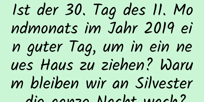 Ist der 30. Tag des 11. Mondmonats im Jahr 2019 ein guter Tag, um in ein neues Haus zu ziehen? Warum bleiben wir an Silvester die ganze Nacht wach?