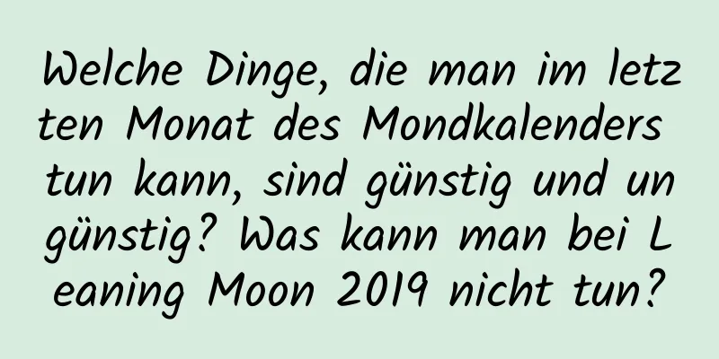 Welche Dinge, die man im letzten Monat des Mondkalenders tun kann, sind günstig und ungünstig? Was kann man bei Leaning Moon 2019 nicht tun?