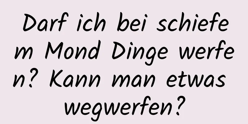 Darf ich bei schiefem Mond Dinge werfen? Kann man etwas wegwerfen?