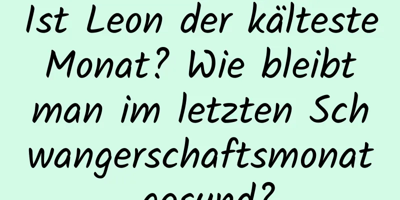 Ist Leon der kälteste Monat? Wie bleibt man im letzten Schwangerschaftsmonat gesund?