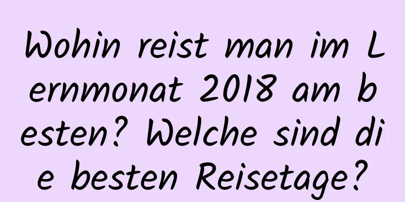 Wohin reist man im Lernmonat 2018 am besten? Welche sind die besten Reisetage?