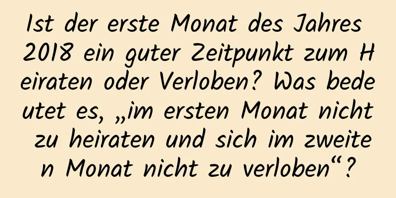 Ist der erste Monat des Jahres 2018 ein guter Zeitpunkt zum Heiraten oder Verloben? Was bedeutet es, „im ersten Monat nicht zu heiraten und sich im zweiten Monat nicht zu verloben“?