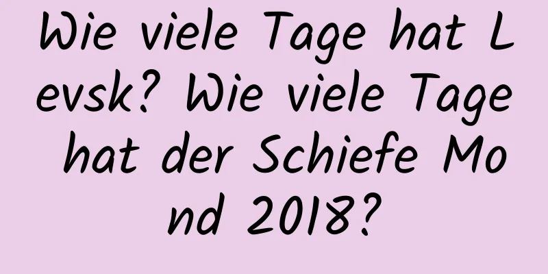 Wie viele Tage hat Levsk? Wie viele Tage hat der Schiefe Mond 2018?