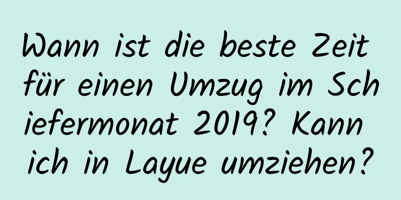 Wann ist die beste Zeit für einen Umzug im Schiefermonat 2019? Kann ich in Layue umziehen?