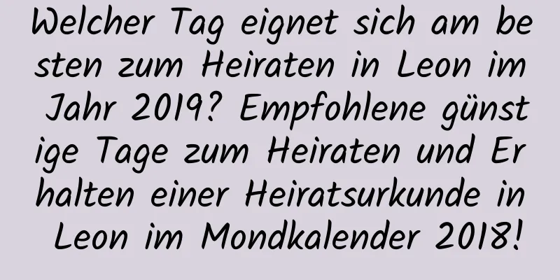 Welcher Tag eignet sich am besten zum Heiraten in Leon im Jahr 2019? Empfohlene günstige Tage zum Heiraten und Erhalten einer Heiratsurkunde in Leon im Mondkalender 2018!