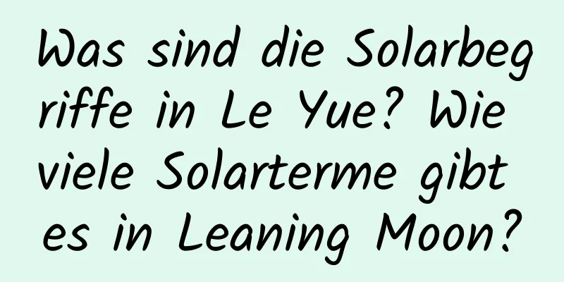 Was sind die Solarbegriffe in Le Yue? Wie viele Solarterme gibt es in Leaning Moon?