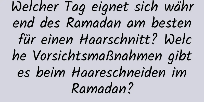 Welcher Tag eignet sich während des Ramadan am besten für einen Haarschnitt? Welche Vorsichtsmaßnahmen gibt es beim Haareschneiden im Ramadan?