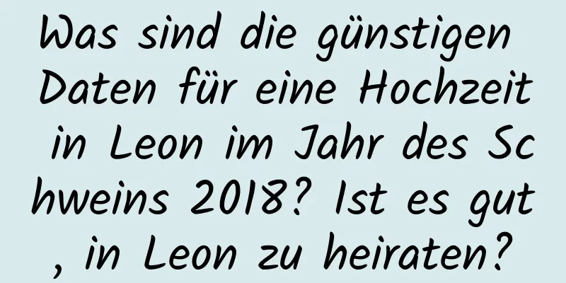 Was sind die günstigen Daten für eine Hochzeit in Leon im Jahr des Schweins 2018? Ist es gut, in Leon zu heiraten?