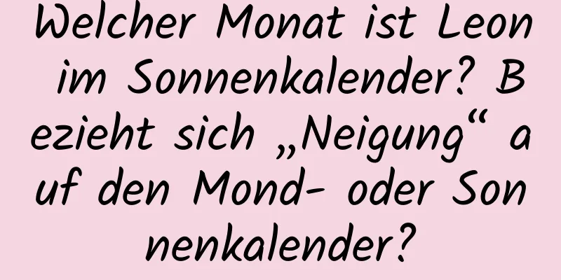 Welcher Monat ist Leon im Sonnenkalender? Bezieht sich „Neigung“ auf den Mond- oder Sonnenkalender?