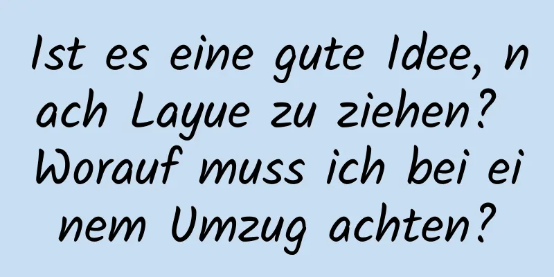 Ist es eine gute Idee, nach Layue zu ziehen? Worauf muss ich bei einem Umzug achten?