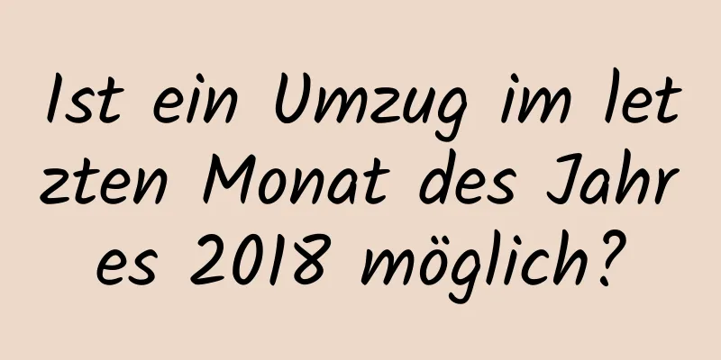 Ist ein Umzug im letzten Monat des Jahres 2018 möglich?