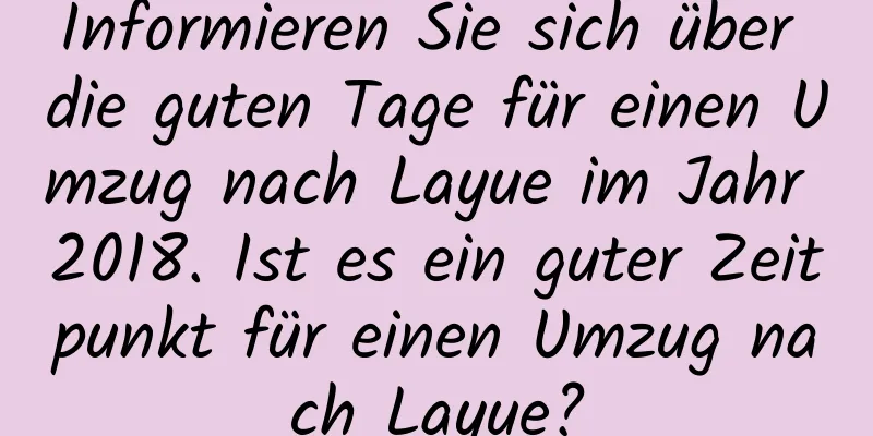 Informieren Sie sich über die guten Tage für einen Umzug nach Layue im Jahr 2018. Ist es ein guter Zeitpunkt für einen Umzug nach Layue?