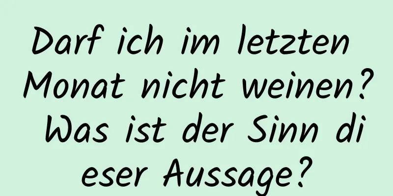 Darf ich im letzten Monat nicht weinen? Was ist der Sinn dieser Aussage?