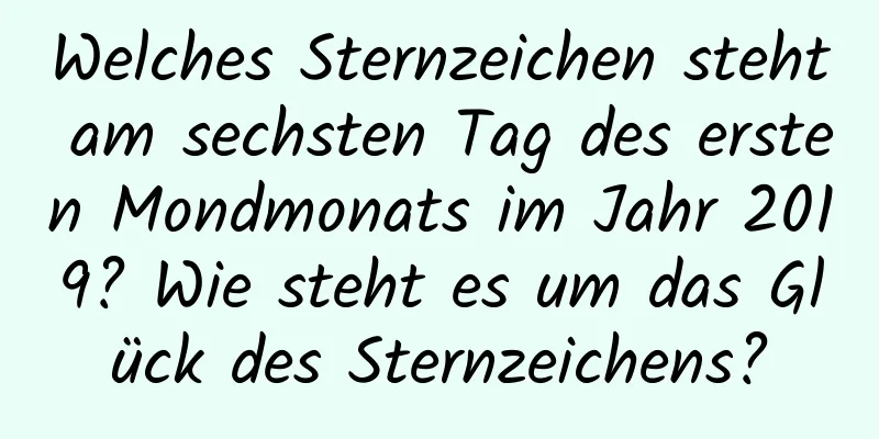 Welches Sternzeichen steht am sechsten Tag des ersten Mondmonats im Jahr 2019? Wie steht es um das Glück des Sternzeichens?