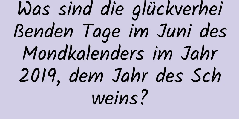 Was sind die glückverheißenden Tage im Juni des Mondkalenders im Jahr 2019, dem Jahr des Schweins?