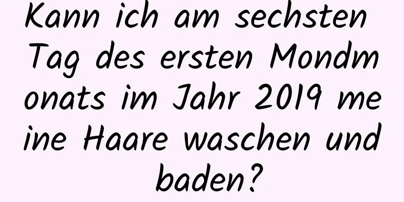 Kann ich am sechsten Tag des ersten Mondmonats im Jahr 2019 meine Haare waschen und baden?