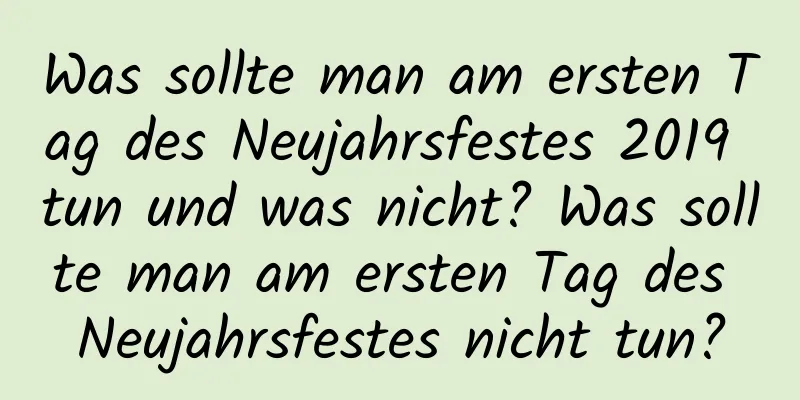 Was sollte man am ersten Tag des Neujahrsfestes 2019 tun und was nicht? Was sollte man am ersten Tag des Neujahrsfestes nicht tun?