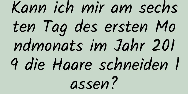 Kann ich mir am sechsten Tag des ersten Mondmonats im Jahr 2019 die Haare schneiden lassen?