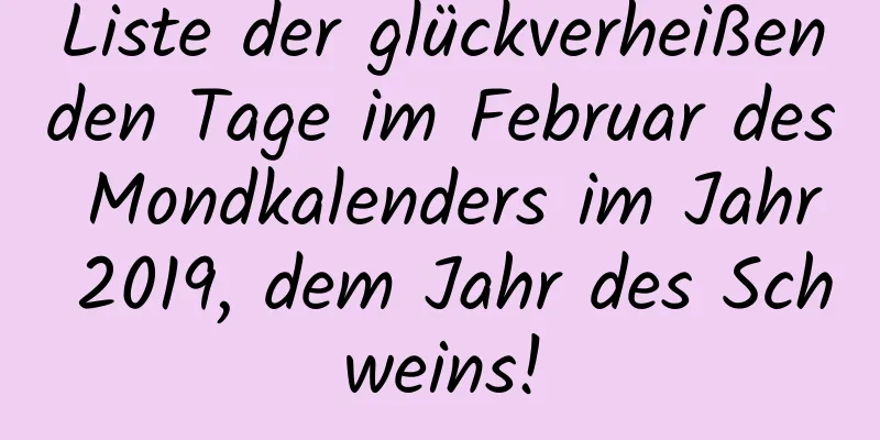 Liste der glückverheißenden Tage im Februar des Mondkalenders im Jahr 2019, dem Jahr des Schweins!