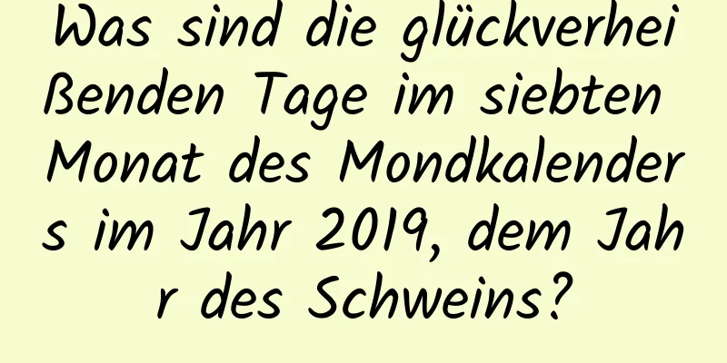 Was sind die glückverheißenden Tage im siebten Monat des Mondkalenders im Jahr 2019, dem Jahr des Schweins?