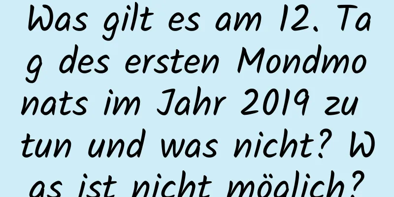 Was gilt es am 12. Tag des ersten Mondmonats im Jahr 2019 zu tun und was nicht? Was ist nicht möglich?