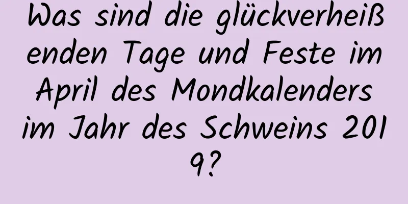 Was sind die glückverheißenden Tage und Feste im April des Mondkalenders im Jahr des Schweins 2019?