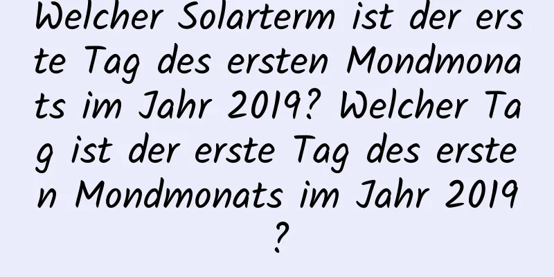 Welcher Solarterm ist der erste Tag des ersten Mondmonats im Jahr 2019? Welcher Tag ist der erste Tag des ersten Mondmonats im Jahr 2019?