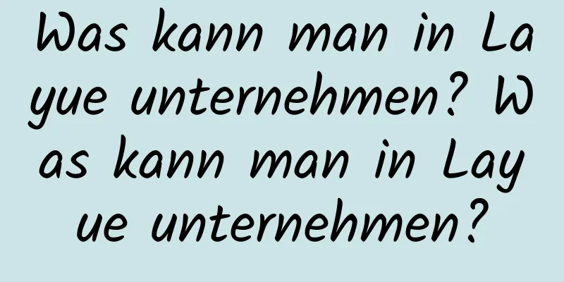 Was kann man in Layue unternehmen? Was kann man in Layue unternehmen?