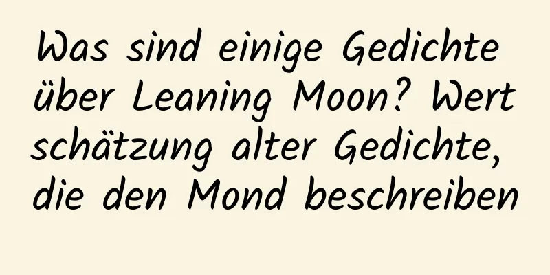 Was sind einige Gedichte über Leaning Moon? Wertschätzung alter Gedichte, die den Mond beschreiben