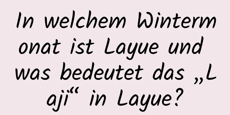 In welchem ​​Wintermonat ist Layue und was bedeutet das „Laji“ in Layue?