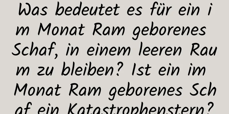 Was bedeutet es für ein im Monat Ram geborenes Schaf, in einem leeren Raum zu bleiben? Ist ein im Monat Ram geborenes Schaf ein Katastrophenstern?