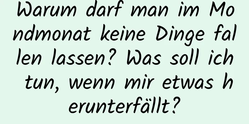 Warum darf man im Mondmonat keine Dinge fallen lassen? Was soll ich tun, wenn mir etwas herunterfällt?