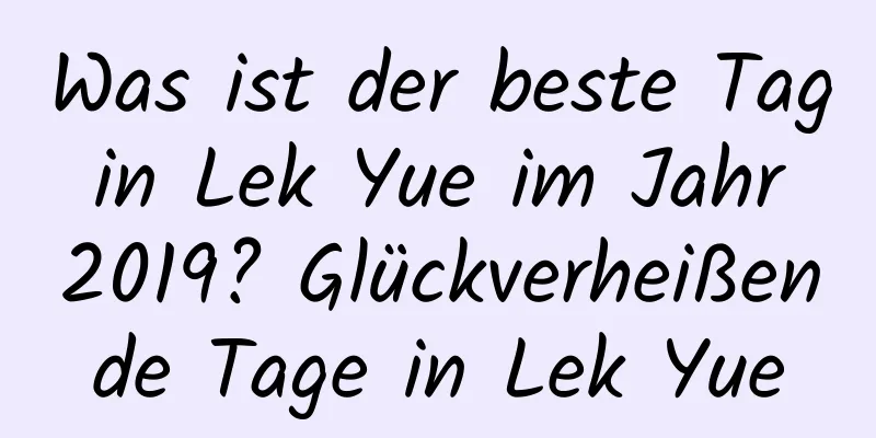 Was ist der beste Tag in Lek Yue im Jahr 2019? Glückverheißende Tage in Lek Yue