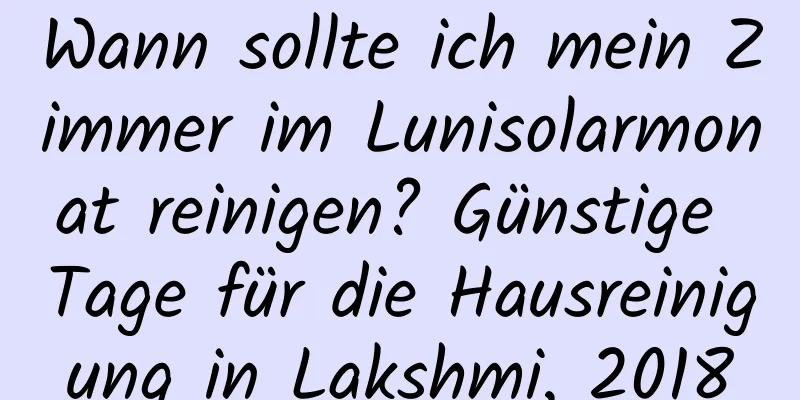 Wann sollte ich mein Zimmer im Lunisolarmonat reinigen? Günstige Tage für die Hausreinigung in Lakshmi, 2018