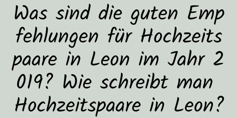 Was sind die guten Empfehlungen für Hochzeitspaare in Leon im Jahr 2019? Wie schreibt man Hochzeitspaare in Leon?