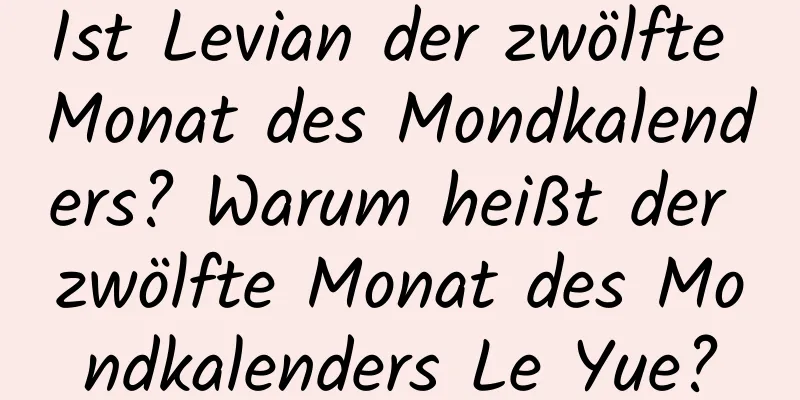 Ist Levian der zwölfte Monat des Mondkalenders? Warum heißt der zwölfte Monat des Mondkalenders Le Yue?