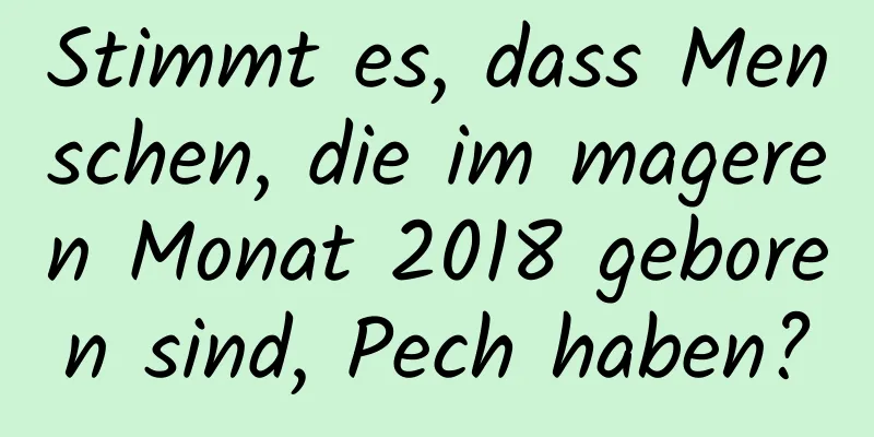 Stimmt es, dass Menschen, die im mageren Monat 2018 geboren sind, Pech haben?