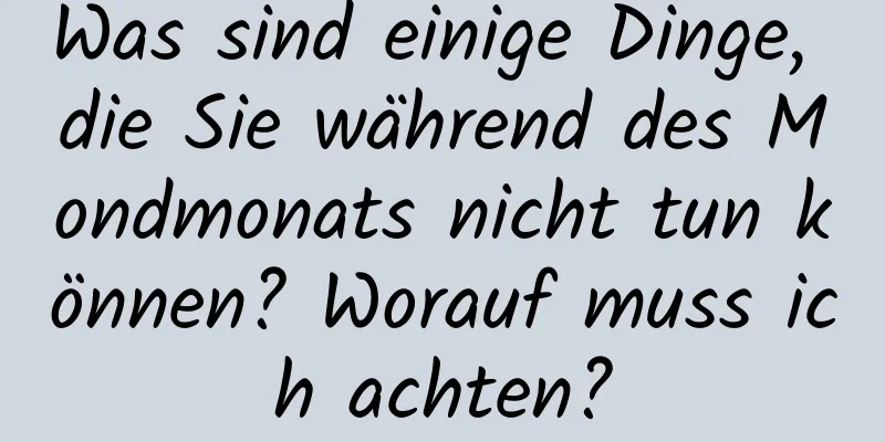 Was sind einige Dinge, die Sie während des Mondmonats nicht tun können? Worauf muss ich achten?